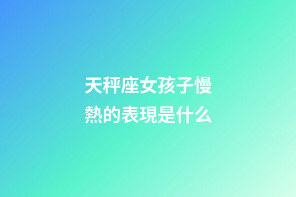 天秤座女孩子慢熱的表現是什么-第1張-星座運勢-玄機派