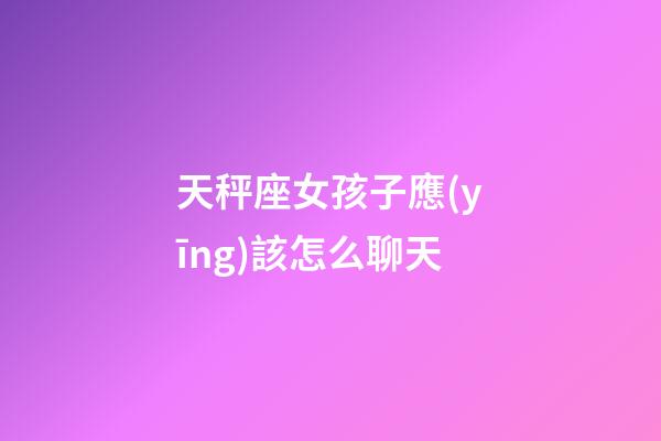 天秤座女孩子應(yīng)該怎么聊天-第1張-星座運(yùn)勢(shì)-玄機(jī)派