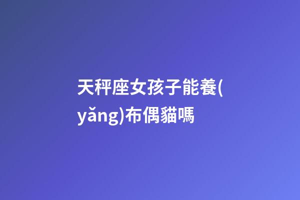 天秤座女孩子能養(yǎng)布偶貓嗎-第1張-星座運(yùn)勢-玄機(jī)派