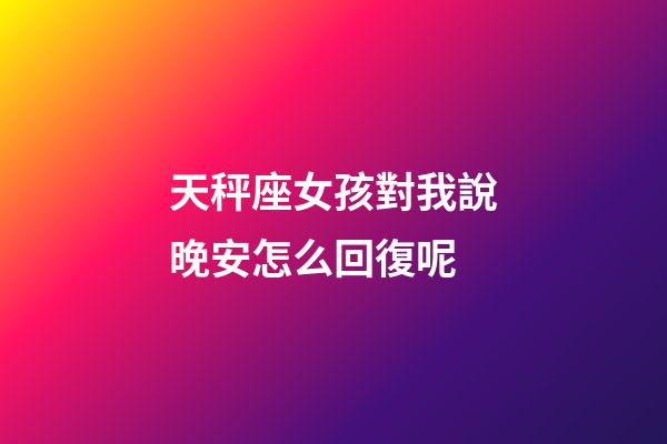 天秤座女孩對我說晚安怎么回復呢-第1張-星座運勢-玄機派