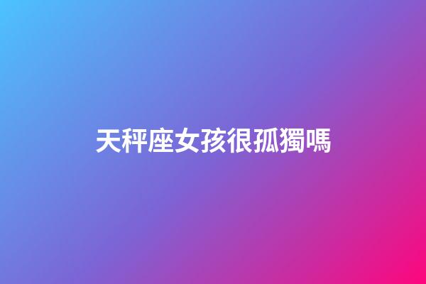 天秤座女孩很孤獨嗎-第1張-星座運勢-玄機派