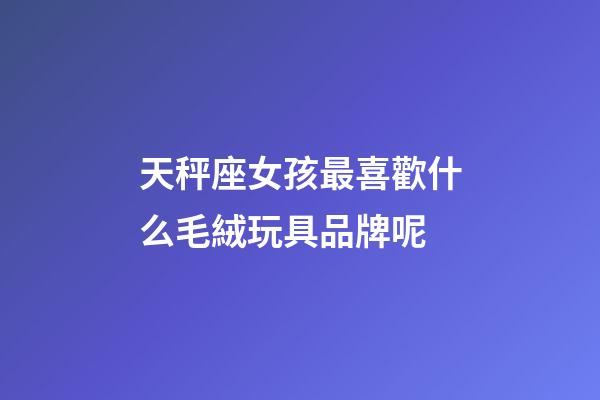 天秤座女孩最喜歡什么毛絨玩具品牌呢-第1張-星座運勢-玄機(jī)派