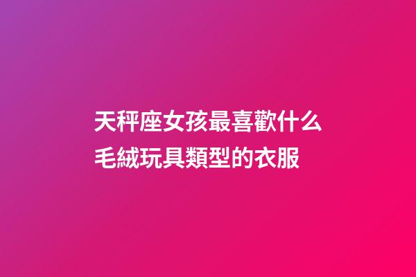 天秤座女孩最喜歡什么毛絨玩具類型的衣服