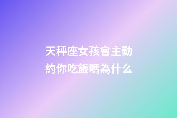 天秤座女孩會主動約你吃飯嗎為什么-第1張-星座運勢-玄機派