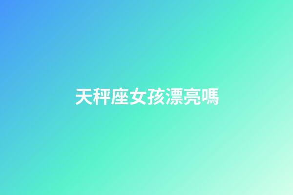 天秤座女孩漂亮嗎-第1張-星座運(yùn)勢(shì)-玄機(jī)派