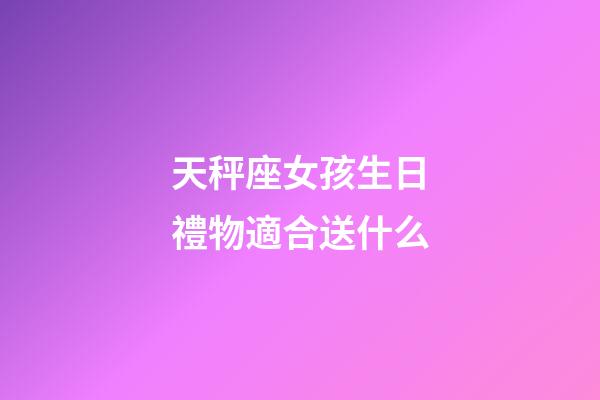 天秤座女孩生日禮物適合送什么-第1張-星座運勢-玄機派