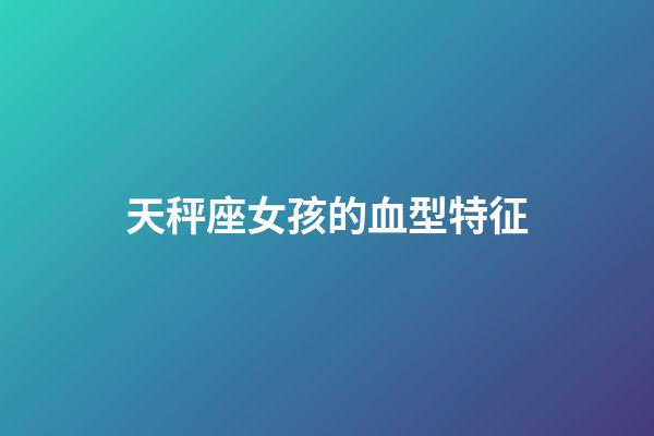天秤座女孩的血型特征-第1張-星座運勢-玄機派
