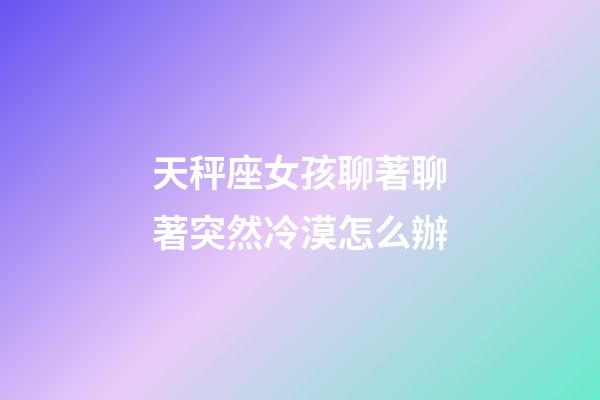天秤座女孩聊著聊著突然冷漠怎么辦-第1張-星座運勢-玄機派