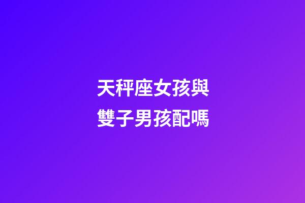 天秤座女孩與雙子男孩配嗎-第1張-星座運勢-玄機派