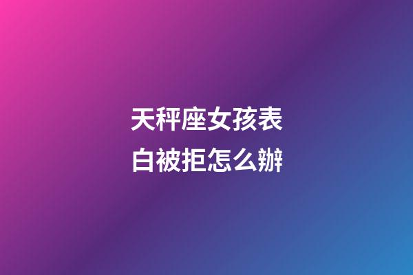 天秤座女孩表白被拒怎么辦-第1張-星座運勢-玄機派