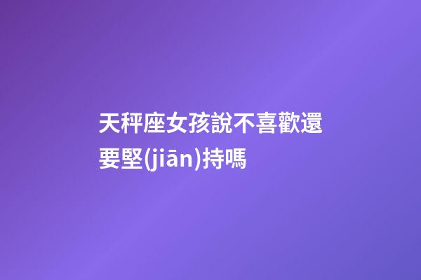 天秤座女孩說不喜歡還要堅(jiān)持嗎-第1張-星座運(yùn)勢-玄機(jī)派