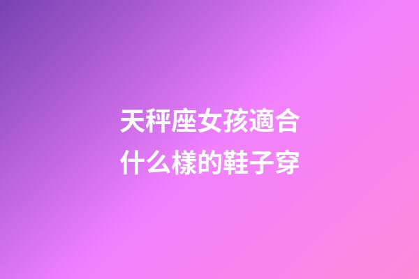 天秤座女孩適合什么樣的鞋子穿-第1張-星座運勢-玄機派