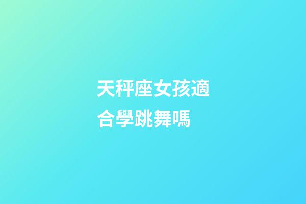 天秤座女孩適合學跳舞嗎-第1張-星座運勢-玄機派