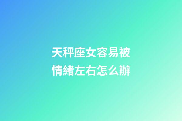 天秤座女容易被情緒左右怎么辦-第1張-星座運勢-玄機派