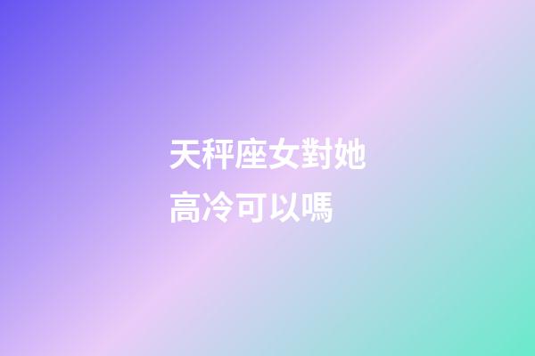 天秤座女對她高冷可以嗎-第1張-星座運勢-玄機派