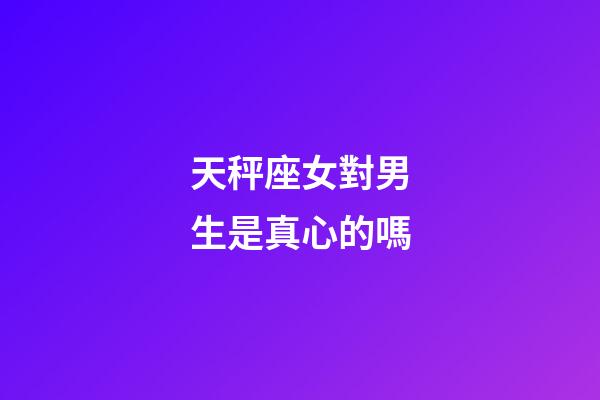 天秤座女對男生是真心的嗎-第1張-星座運勢-玄機派