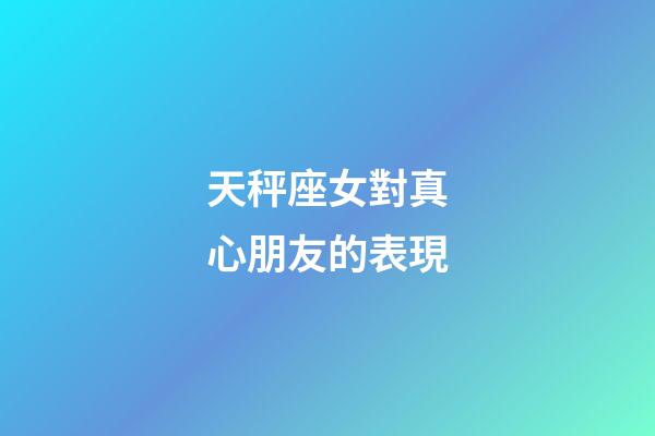 天秤座女對真心朋友的表現-第1張-星座運勢-玄機派