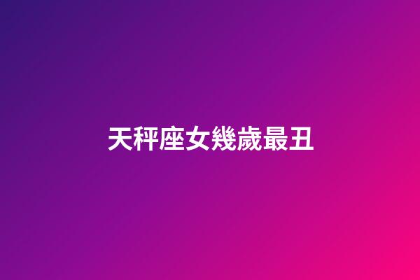 天秤座女幾歲最丑-第1張-星座運勢-玄機派