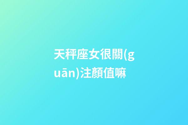 天秤座女很關(guān)注顏值嘛-第1張-星座運(yùn)勢(shì)-玄機(jī)派