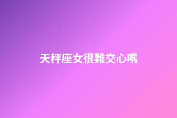 天秤座女很難交心嗎-第1張-星座運勢-玄機派