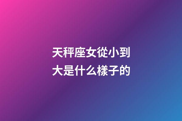 天秤座女從小到大是什么樣子的-第1張-星座運勢-玄機派