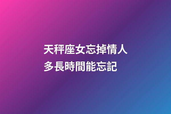 天秤座女忘掉情人多長時間能忘記-第1張-星座運勢-玄機派