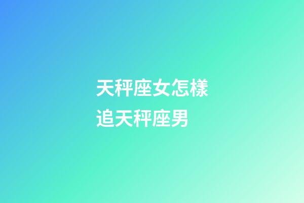 天秤座女怎樣追天秤座男-第1張-星座運(yùn)勢(shì)-玄機(jī)派