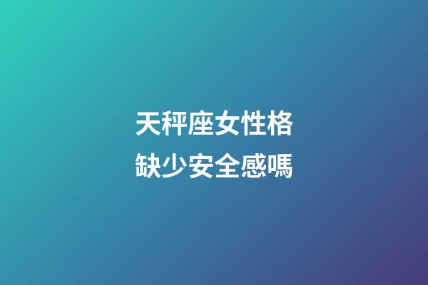 天秤座女性格缺少安全感嗎-第1張-星座運勢-玄機派