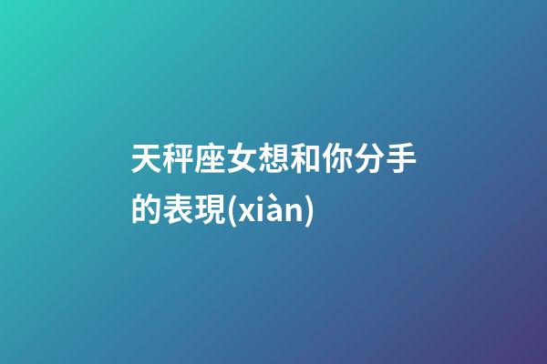 天秤座女想和你分手的表現(xiàn)-第1張-星座運勢-玄機派