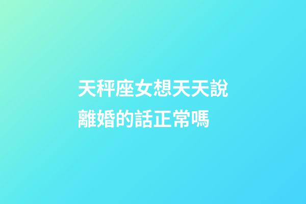 天秤座女想天天說離婚的話正常嗎-第1張-星座運勢-玄機派
