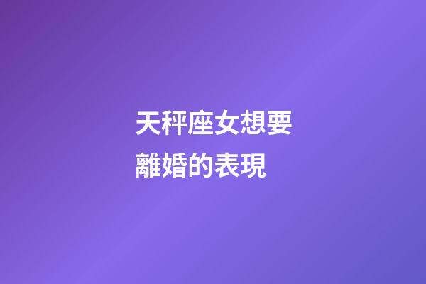 天秤座女想要離婚的表現-第1張-星座運勢-玄機派