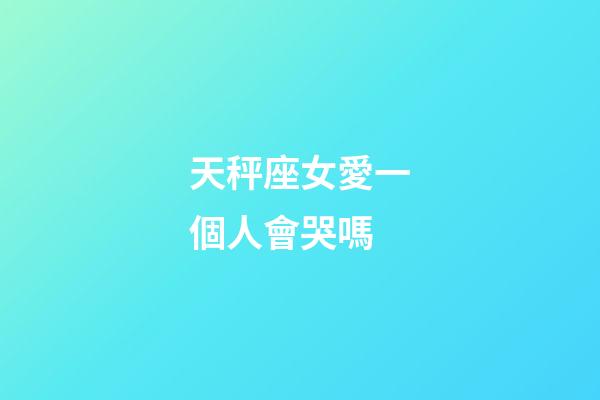 天秤座女愛一個人會哭嗎-第1張-星座運勢-玄機派
