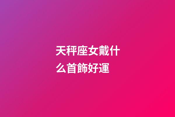 天秤座女戴什么首飾好運-第1張-星座運勢-玄機派