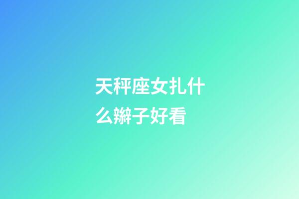 天秤座女扎什么辮子好看-第1張-星座運勢-玄機派