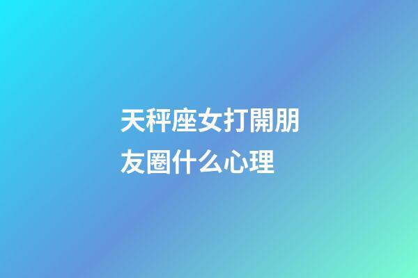 天秤座女打開朋友圈什么心理-第1張-星座運勢-玄機派