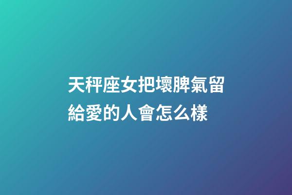 天秤座女把壞脾氣留給愛的人會怎么樣-第1張-星座運勢-玄機派