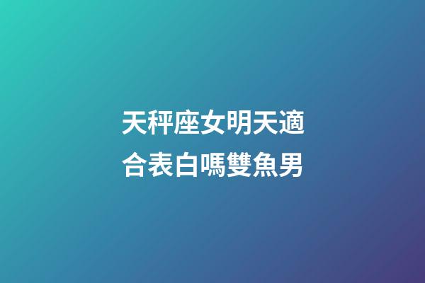 天秤座女明天適合表白嗎雙魚男-第1張-星座運(yùn)勢-玄機(jī)派