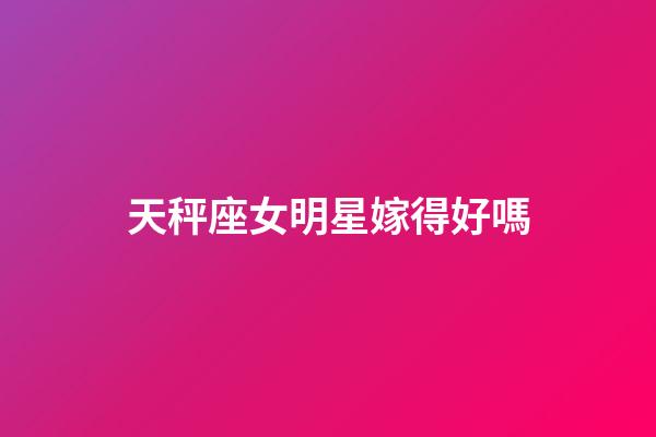 天秤座女明星嫁得好嗎-第1張-星座運勢-玄機派