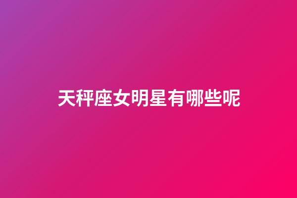 天秤座女明星有哪些呢-第1張-星座運勢-玄機派