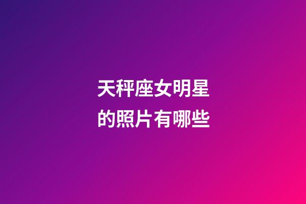 天秤座女明星的照片有哪些-第1張-星座運(yùn)勢-玄機(jī)派