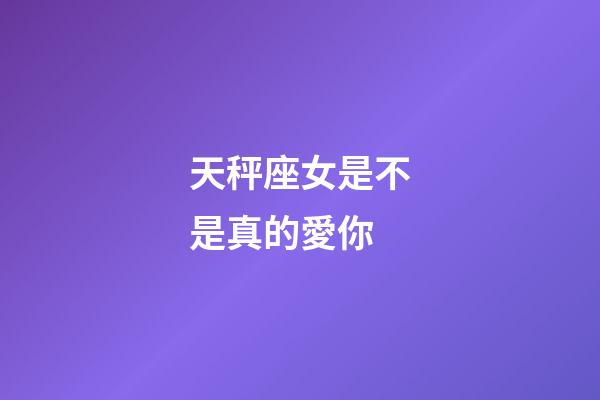 天秤座女是不是真的愛你-第1張-星座運勢-玄機派