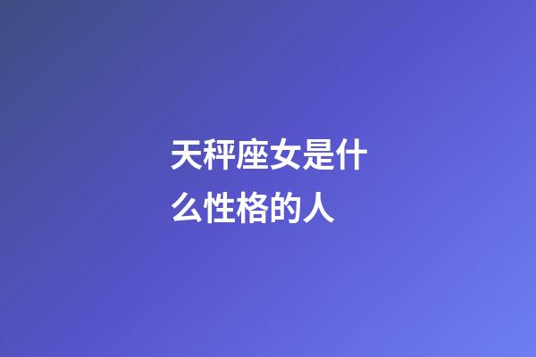 天秤座女是什么性格的人-第1張-星座運勢-玄機派