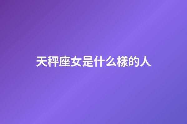 天秤座女是什么樣的人-第1張-星座運勢-玄機派