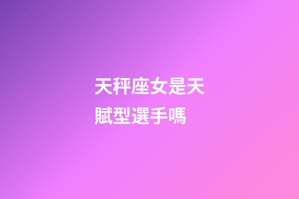 天秤座女是天賦型選手嗎
