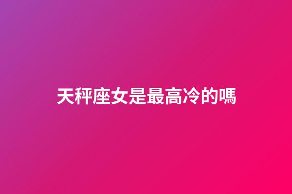 天秤座女是最高冷的嗎-第1張-星座運勢-玄機派