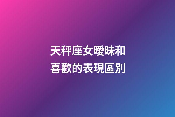 天秤座女曖昧和喜歡的表現區別-第1張-星座運勢-玄機派