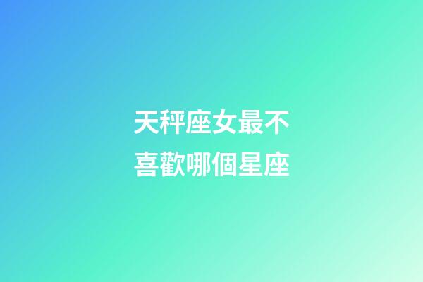 天秤座女最不喜歡哪個星座-第1張-星座運勢-玄機派