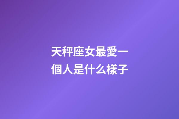 天秤座女最愛一個人是什么樣子-第1張-星座運勢-玄機派