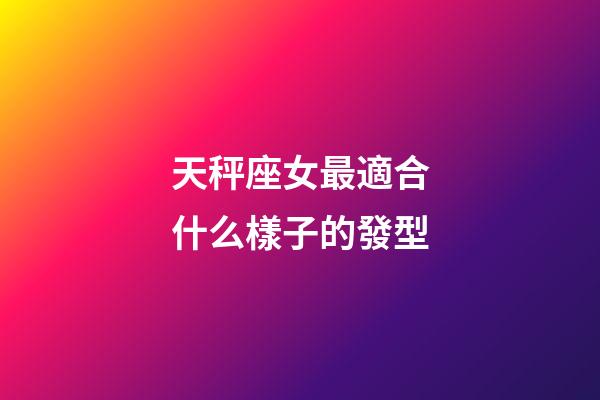 天秤座女最適合什么樣子的發型-第1張-星座運勢-玄機派