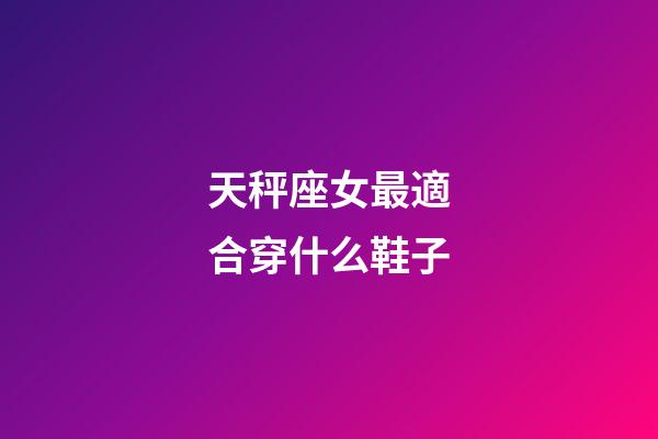 天秤座女最適合穿什么鞋子-第1張-星座運勢-玄機派